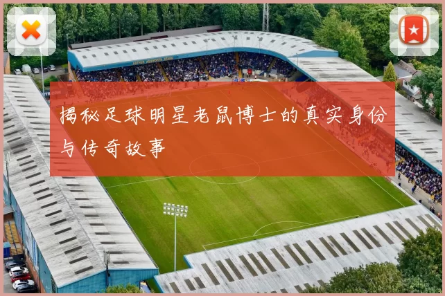 揭秘足球明星老鼠博士的真实身份与传奇故事
