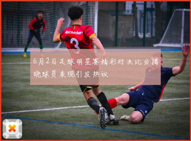 6月2日足球明星赛精彩对决比分揭晓球员表现引发热议