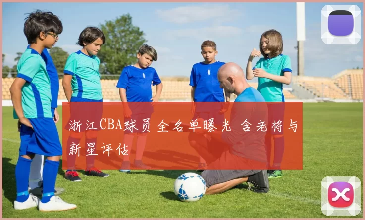 浙江CBA球员全名单曝光 含老将与新星评估