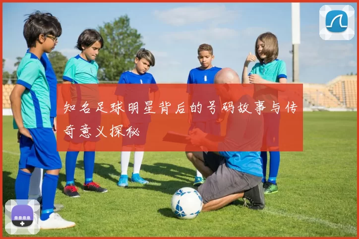 知名足球明星背后的号码故事与传奇意义探秘