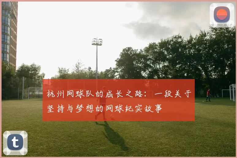 杭州网球队的成长之路：一段关于坚持与梦想的网球纪实故事