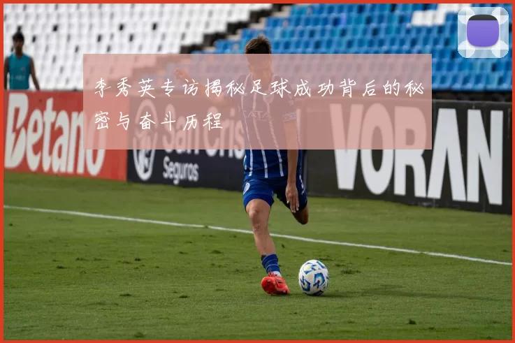 李秀英专访揭秘足球成功背后的秘密与奋斗历程