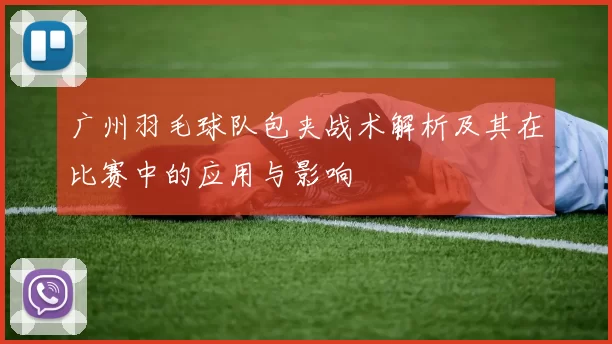 广州羽毛球队包夹战术解析及其在比赛中的应用与影响