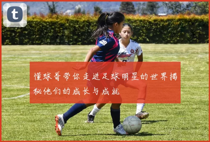 懂球哥带你走进足球明星的世界揭秘他们的成长与成就