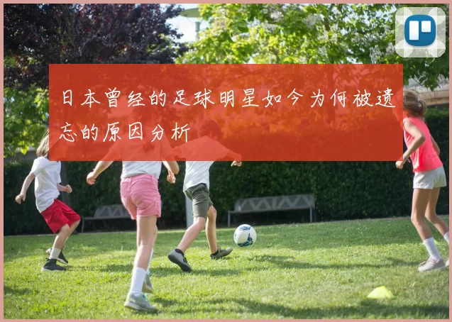 日本曾经的足球明星如今为何被遗忘的原因分析