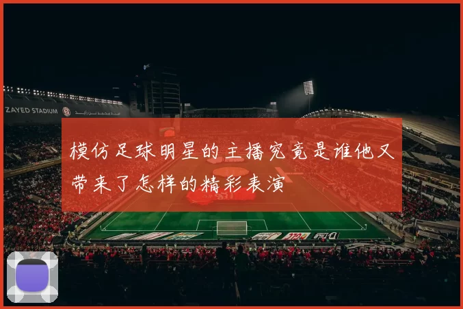 模仿足球明星的主播究竟是谁他又带来了怎样的精彩表演