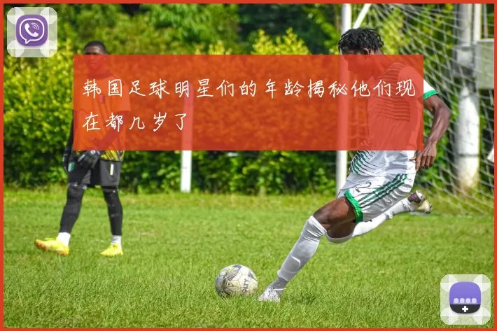 韩国足球明星们的年龄揭秘他们现在都几岁了