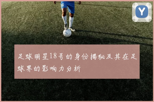 足球明星18号的身份揭秘及其在足球界的影响力分析