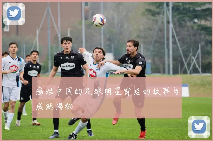 感动中国的足球明星背后的故事与成就揭秘