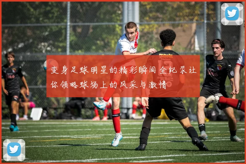 变身足球明星的精彩瞬间全纪录让你领略球场上的风采与激情