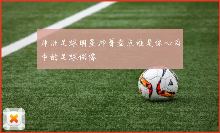非洲足球明星帅哥盘点谁是你心目中的足球偶像