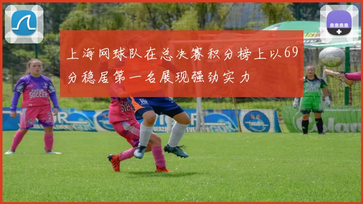 上海网球队在总决赛积分榜上以69分稳居第一名展现强劲实力