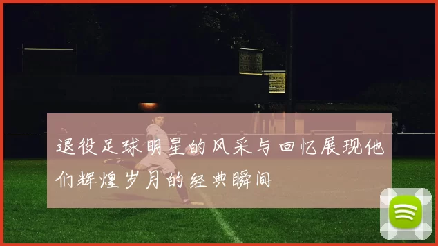 退役足球明星的风采与回忆展现他们辉煌岁月的经典瞬间
