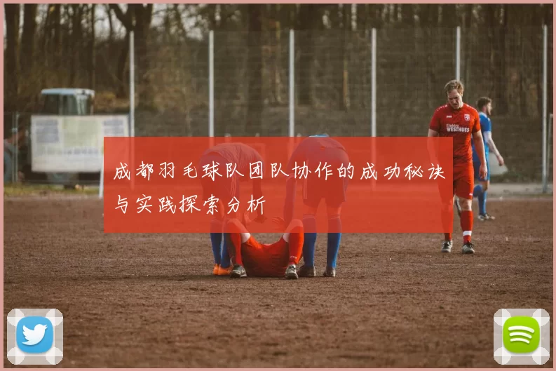成都羽毛球队团队协作的成功秘诀与实践探索分析
