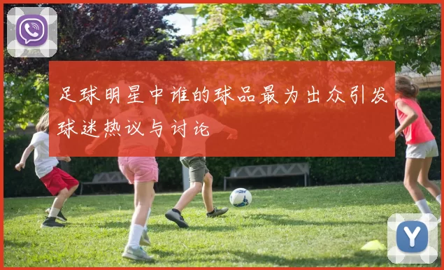 足球明星中谁的球品最为出众引发球迷热议与讨论
