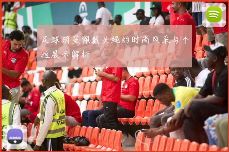 足球明星佩戴头绳的时尚风采与个性展示解析
