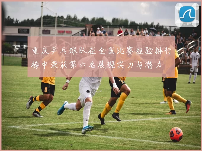 重庆乒乓球队在全国比赛经验排行榜中荣获第六名展现实力与潜力