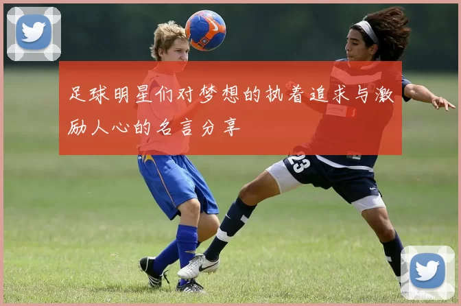 足球明星们对梦想的执着追求与激励人心的名言分享