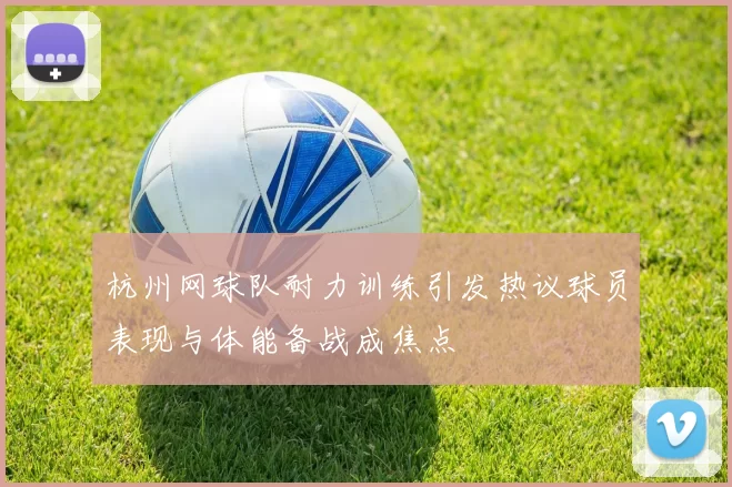 杭州网球队耐力训练引发热议球员表现与体能备战成焦点