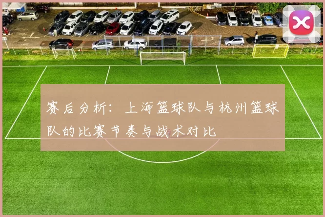 赛后分析：上海篮球队与杭州篮球队的比赛节奏与战术对比