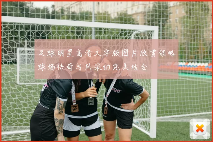 足球明星高清文字版图片欣赏领略球场传奇与风采的完美结合