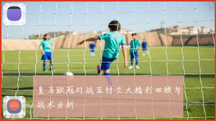 皇马欧冠对战亚特兰大精彩回顾与战术分析