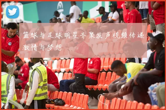 篮球与足球明星齐聚发声视频传递激情与梦想
