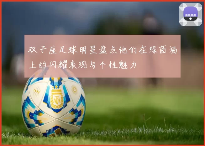 双子座足球明星盘点他们在绿茵场上的闪耀表现与个性魅力