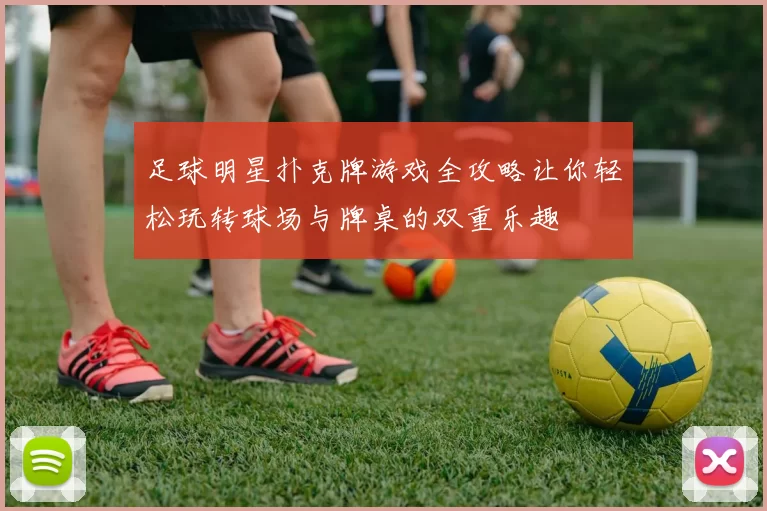 足球明星扑克牌游戏全攻略让你轻松玩转球场与牌桌的双重乐趣