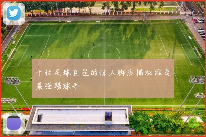 十位足球巨星的惊人脚法揭秘谁是最强踢球手