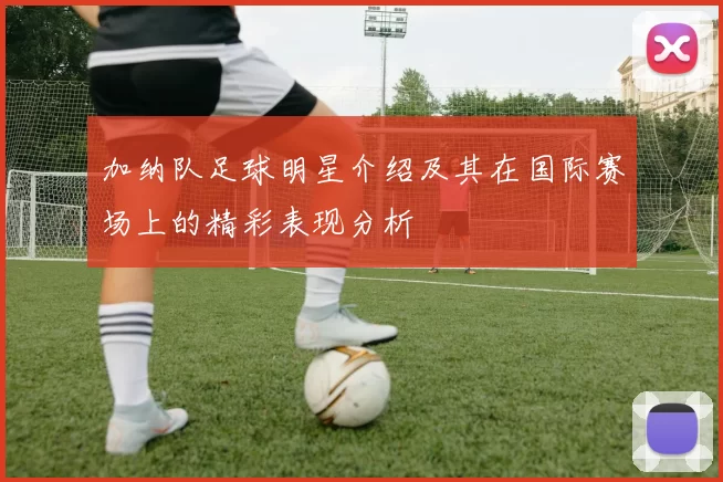 加纳队足球明星介绍及其在国际赛场上的精彩表现分析