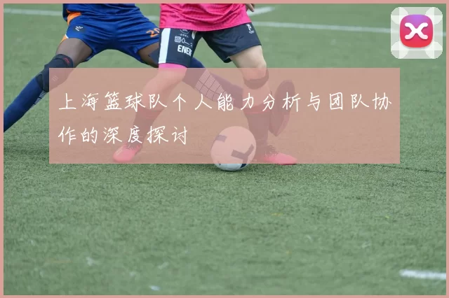 上海篮球队个人能力分析与团队协作的深度探讨