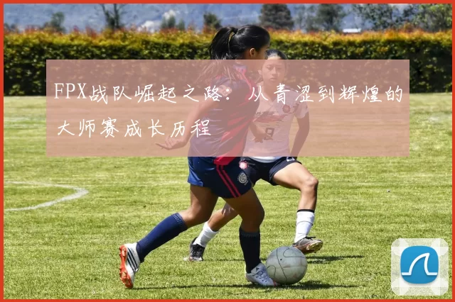FPX战队崛起之路：从青涩到辉煌的大师赛成长历程