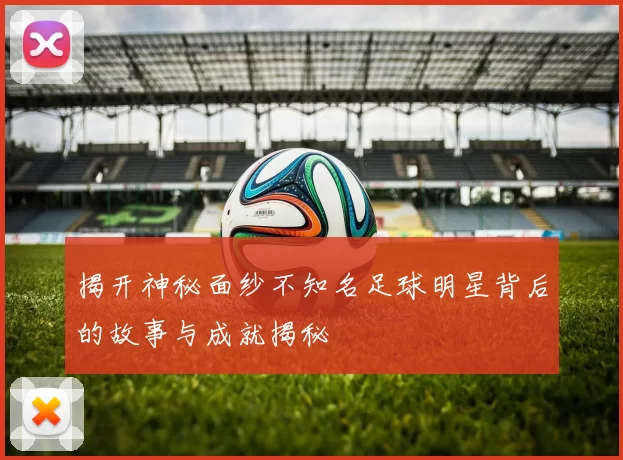 揭开神秘面纱不知名足球明星背后的故事与成就揭秘