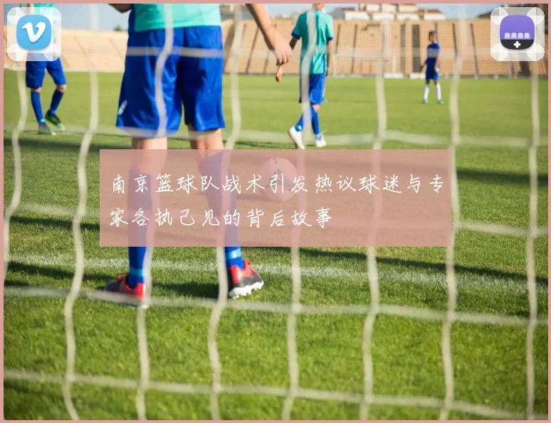 南京篮球队战术引发热议球迷与专家各执己见的背后故事