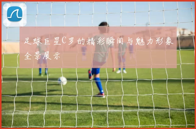 足球巨星C罗的精彩瞬间与魅力形象全景展示