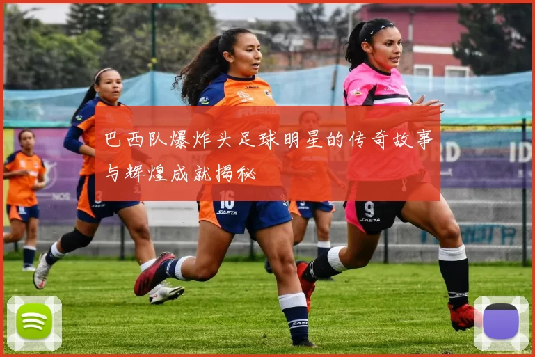 巴西队爆炸头足球明星的传奇故事与辉煌成就揭秘