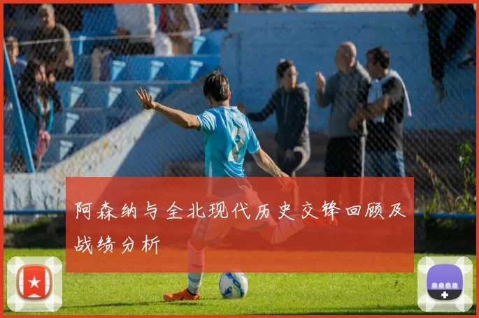 阿森纳与全北现代历史交锋回顾及战绩分析