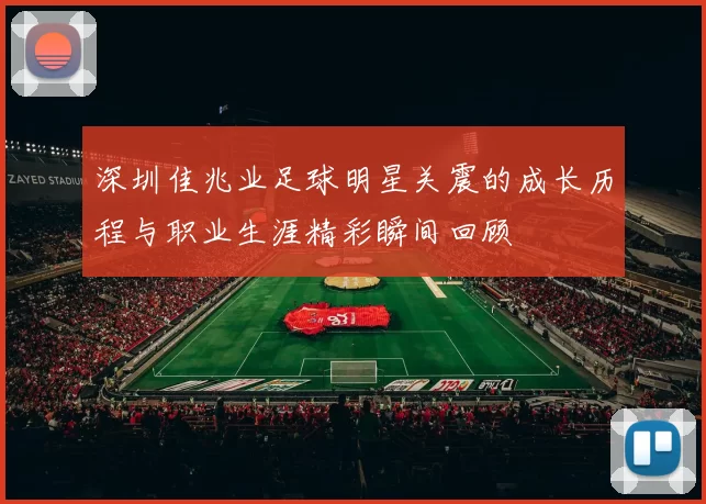 深圳佳兆业足球明星关震的成长历程与职业生涯精彩瞬间回顾