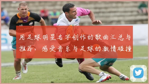 用足球明星名字创作的歌曲汇总与推荐，感受音乐与足球的激情碰撞