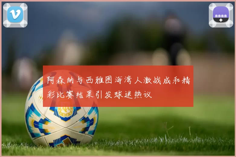 阿森纳与西雅图海湾人激战成和精彩比赛结果引发球迷热议