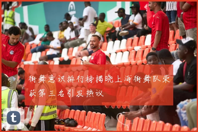街舞意识排行榜揭晓上海街舞队荣获第三名引发热议