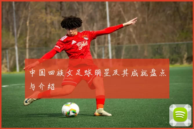 中国回族女足球明星及其成就盘点与介绍