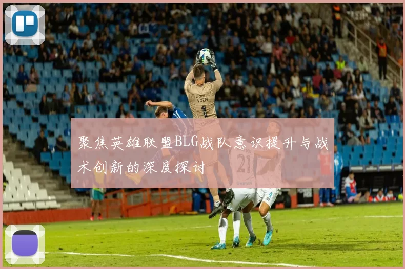 聚焦英雄联盟BLG战队意识提升与战术创新的深度探讨